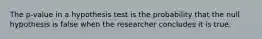 The p-value in a hypothesis test is the probability that the null hypothesis is false when the researcher concludes it is true.