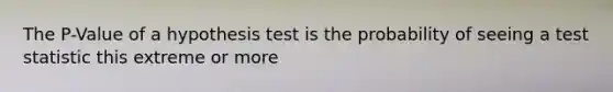 The P-Value of a hypothesis test is the probability of seeing a test statistic this extreme or more