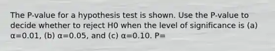 The​ P-value for a hypothesis test is shown. Use the​ P-value to decide whether to reject H0 when the level of significance is​ (a) α=0.01​, ​(b) α=0.05​, and​ (c) α=0.10. P=