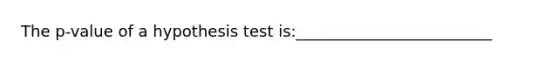 The p-value of a hypothesis test is:_________________________