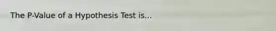 The P-Value of a Hypothesis Test is...