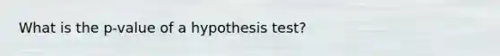 What is the p-value of a hypothesis test?