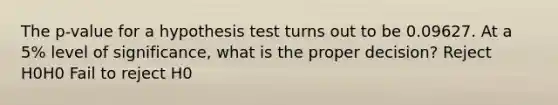 The p-value for a hypothesis test turns out to be 0.09627. At a 5% level of significance, what is the proper decision? Reject H0H0 Fail to reject H0