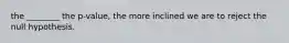 the ________ the p-value, the more inclined we are to reject the null hypothesis.