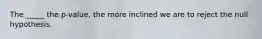 The _____ the p-value, the more inclined we are to reject the null hypothesis.