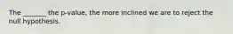 The _______ the p-value, the more inclined we are to reject the null hypothesis.