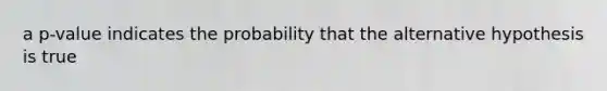 a p-value indicates the probability that the alternative hypothesis is true