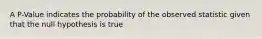 A P-Value indicates the probability of the observed statistic given that the null hypothesis is true