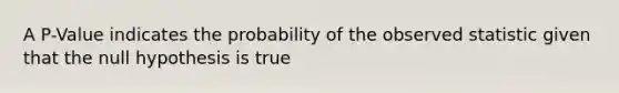 A P-Value indicates the probability of the observed statistic given that the null hypothesis is true