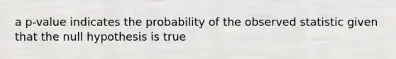 a p-value indicates the probability of the observed statistic given that the null hypothesis is true