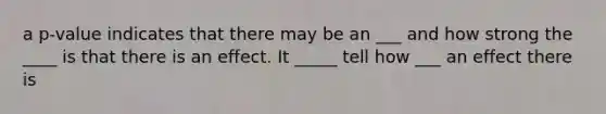 a p-value indicates that there may be an ___ and how strong the ____ is that there is an effect. It _____ tell how ___ an effect there is