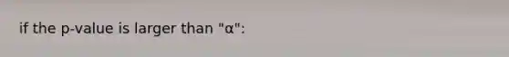 if the p-value is larger than "α":