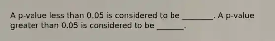 A p-value less than 0.05 is considered to be ________. A p-value greater than 0.05 is considered to be _______.