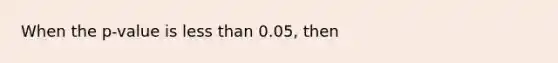 When the p-value is less than 0.05, then