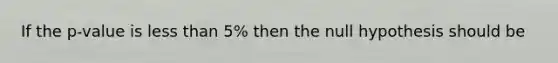 If the p-value is less than 5% then the null hypothesis should be