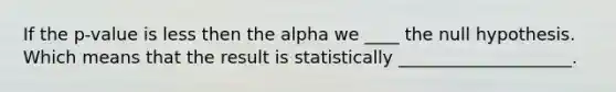 If the p-value is less then the alpha we ____ the null hypothesis. Which means that the result is statistically ____________________.