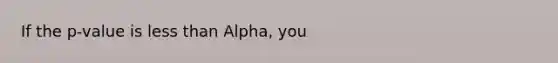 If the p-value is less than Alpha, you