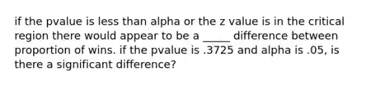 if the pvalue is <a href='https://www.questionai.com/knowledge/k7BtlYpAMX-less-than' class='anchor-knowledge'>less than</a> alpha or the z value is in the critical region there would appear to be a _____ difference between proportion of wins. if the pvalue is .3725 and alpha is .05, is there a significant difference?