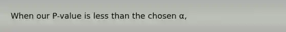 When our P-value is <a href='https://www.questionai.com/knowledge/k7BtlYpAMX-less-than' class='anchor-knowledge'>less than</a> the chosen α,