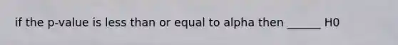 if the p-value is <a href='https://www.questionai.com/knowledge/k7BtlYpAMX-less-than' class='anchor-knowledge'>less than</a> or equal to alpha then ______ H0