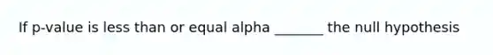 If p-value is less than or equal alpha _______ the null hypothesis