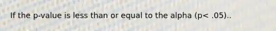 If the p-value is less than or equal to the alpha (p< .05)..