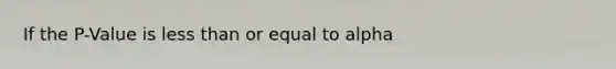 If the P-Value is less than or equal to alpha