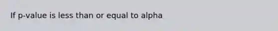 If p-value is less than or equal to alpha