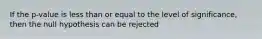 If the p-value is less than or equal to the level of significance, then the null hypothesis can be rejected