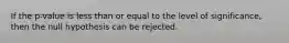 If the p-value is less than or equal to the level of significance, then the null hypothesis can be rejected.