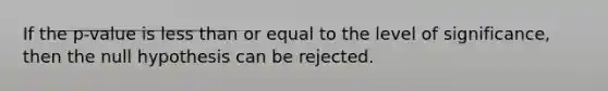 If the p-value is less than or equal to the level of significance, then the null hypothesis can be rejected.