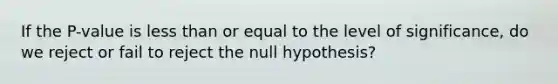 If the P-value is <a href='https://www.questionai.com/knowledge/k7BtlYpAMX-less-than' class='anchor-knowledge'>less than</a> or equal to the level of significance, do we reject or fail to reject the null hypothesis?