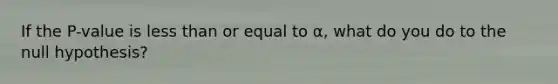 If the P-value is <a href='https://www.questionai.com/knowledge/k7BtlYpAMX-less-than' class='anchor-knowledge'>less than</a> or equal to α, what do you do to the null hypothesis?