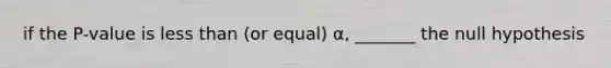 if the P-value is less than (or equal) α, _______ the null hypothesis