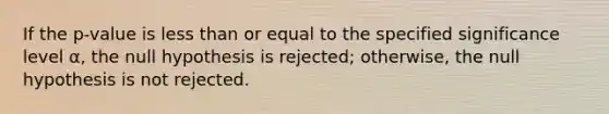 If the p-value is less than or equal to the specified significance level α, the null hypothesis is rejected; otherwise, the null hypothesis is not rejected.