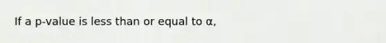 If a p-value is <a href='https://www.questionai.com/knowledge/k7BtlYpAMX-less-than' class='anchor-knowledge'>less than</a> or equal to α,