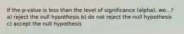 If the p-value is less than the level of significance (alpha), we...? a) reject the null hypothesis b) do not reject the null hypothesis c) accept the null hypothesis