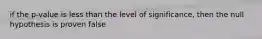 if the p-value is less than the level of significance, then the null hypothesis is proven false