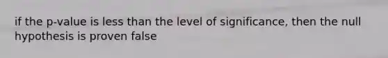 if the p-value is less than the level of significance, then the null hypothesis is proven false