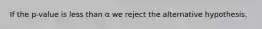 If the p-value is less than α we reject the alternative hypothesis.