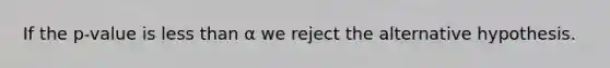 If the p-value is <a href='https://www.questionai.com/knowledge/k7BtlYpAMX-less-than' class='anchor-knowledge'>less than</a> α we reject the alternative hypothesis.