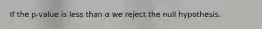 If the p-value is less than α we reject the null hypothesis.