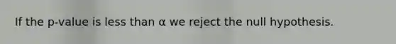 If the p-value is less than α we reject the null hypothesis.