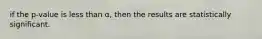 if the p-value is less than α, then the results are statistically significant.