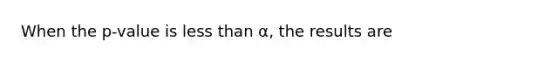 When the p-value is <a href='https://www.questionai.com/knowledge/k7BtlYpAMX-less-than' class='anchor-knowledge'>less than</a> α, the results are