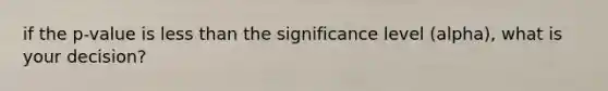 if the p-value is <a href='https://www.questionai.com/knowledge/k7BtlYpAMX-less-than' class='anchor-knowledge'>less than</a> the significance level (alpha), what is your decision?