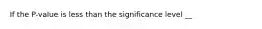 If the P-value is less than the significance level __