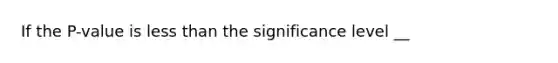 If the P-value is less than the significance level __