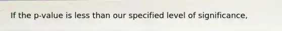 If the p-value is less than our specified level of significance,