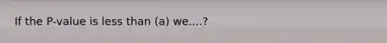 If the P-value is <a href='https://www.questionai.com/knowledge/k7BtlYpAMX-less-than' class='anchor-knowledge'>less than</a> (a) we....?